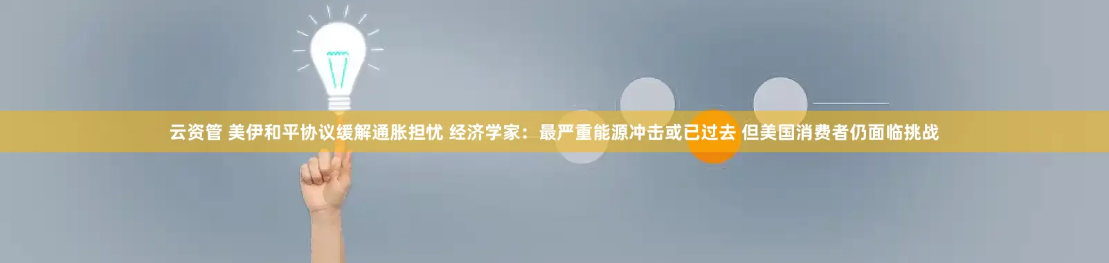 云资管 美伊和平协议缓解通胀担忧 经济学家：最严重能源冲击或已过去 但美国消费者仍面临挑战