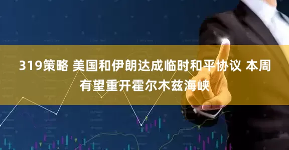 319策略 美国和伊朗达成临时和平协议 本周有望重开霍尔木兹海峡